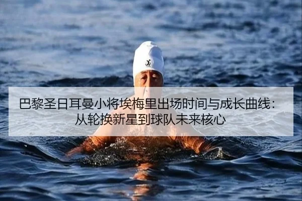 巴黎圣日耳曼小将埃梅里出场时间与成长曲线：从轮换新星到球队未来核心