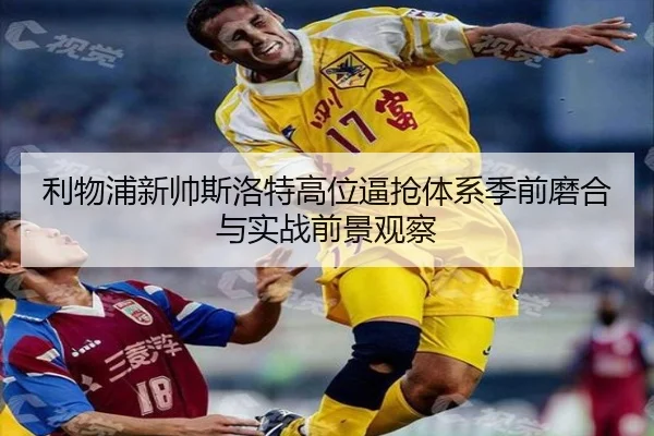 利物浦新帅斯洛特高位逼抢体系季前磨合与实战前景观察