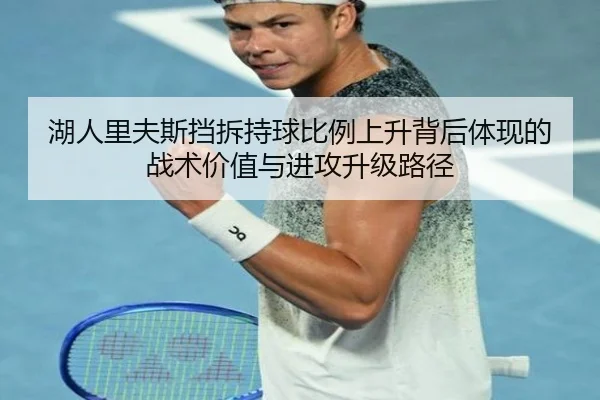湖人里夫斯挡拆持球比例上升背后体现的战术价值与进攻升级路径