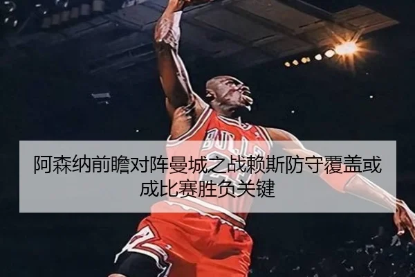 阿森纳前瞻对阵曼城之战赖斯防守覆盖或成比赛胜负关键