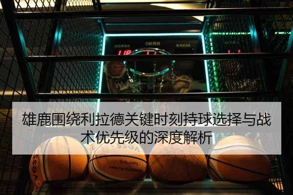 雄鹿围绕利拉德关键时刻持球选择与战术优先级的深度解析