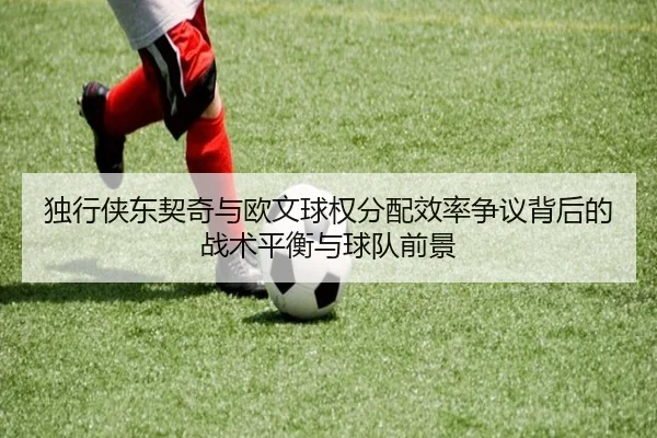 独行侠东契奇与欧文球权分配效率争议背后的战术平衡与球队前景