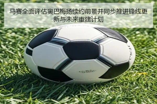 马赛全面评估奥巴梅扬续约前景并同步推进锋线更新与未来重建计划