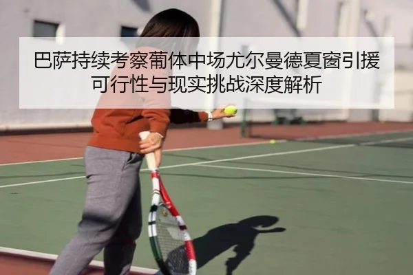 巴萨持续考察葡体中场尤尔曼德夏窗引援可行性与现实挑战深度解析