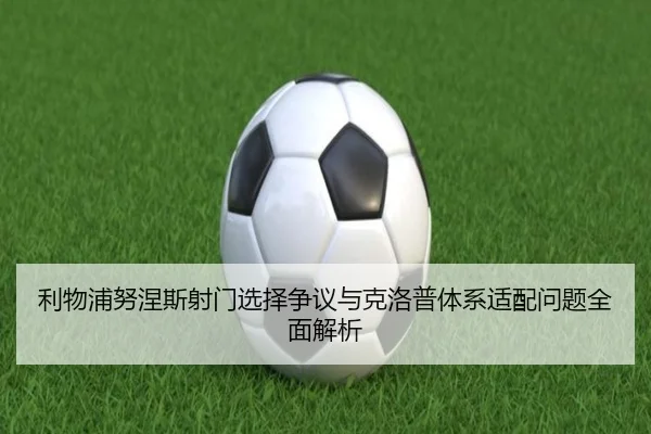 利物浦努涅斯射门选择争议与克洛普体系适配问题全面解析