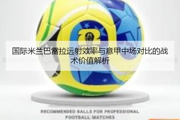 国际米兰巴雷拉远射效率与意甲中场对比的战术价值解析