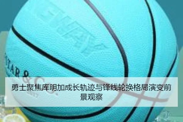 勇士聚焦库明加成长轨迹与锋线轮换格局演变前景观察